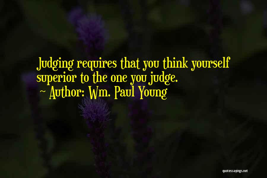 Wm. Paul Young Quotes: Judging Requires That You Think Yourself Superior To The One You Judge.
