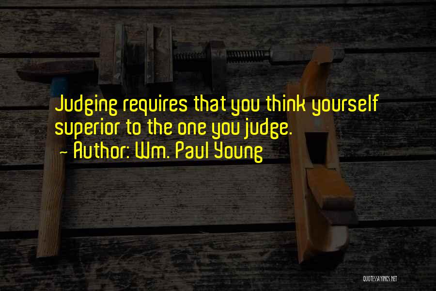 Wm. Paul Young Quotes: Judging Requires That You Think Yourself Superior To The One You Judge.