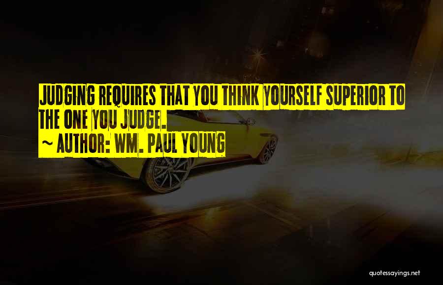 Wm. Paul Young Quotes: Judging Requires That You Think Yourself Superior To The One You Judge.