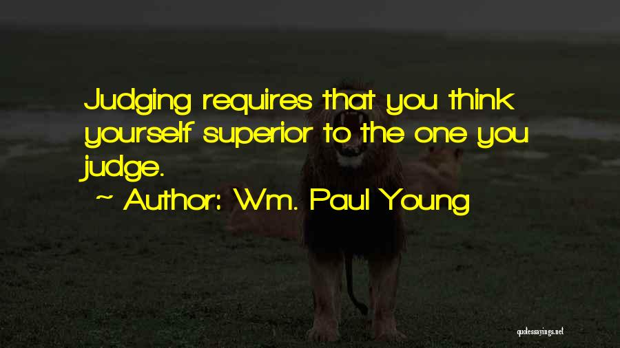 Wm. Paul Young Quotes: Judging Requires That You Think Yourself Superior To The One You Judge.