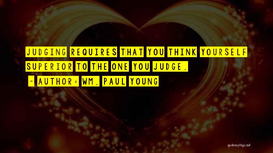 Wm. Paul Young Quotes: Judging Requires That You Think Yourself Superior To The One You Judge.