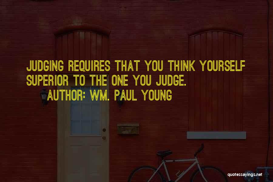 Wm. Paul Young Quotes: Judging Requires That You Think Yourself Superior To The One You Judge.