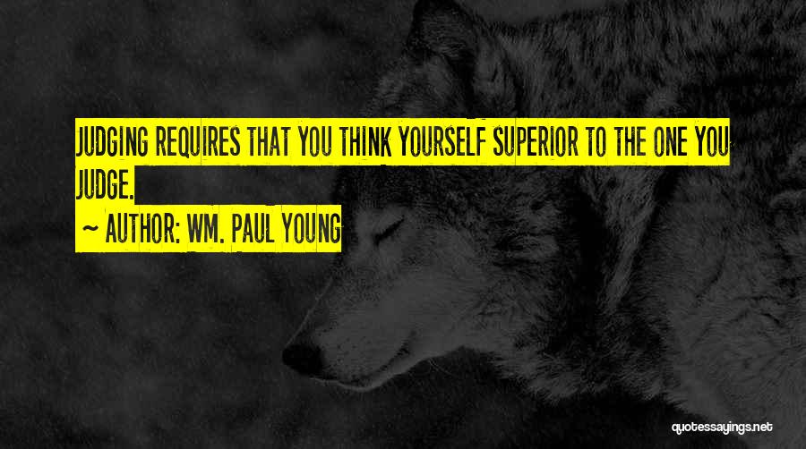 Wm. Paul Young Quotes: Judging Requires That You Think Yourself Superior To The One You Judge.