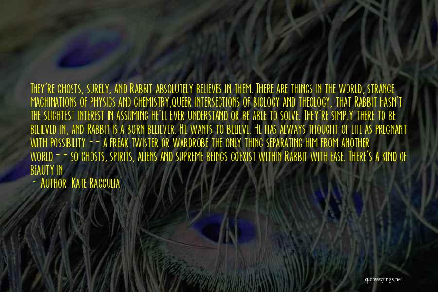 Kate Racculia Quotes: They're Ghosts, Surely, And Rabbit Absolutely Believes In Them. There Are Things In The World, Strange Machinations Of Physics And