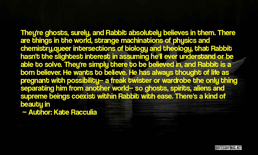 Kate Racculia Quotes: They're Ghosts, Surely, And Rabbit Absolutely Believes In Them. There Are Things In The World, Strange Machinations Of Physics And