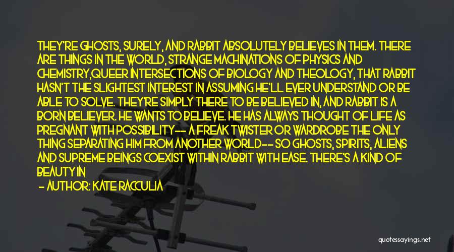 Kate Racculia Quotes: They're Ghosts, Surely, And Rabbit Absolutely Believes In Them. There Are Things In The World, Strange Machinations Of Physics And