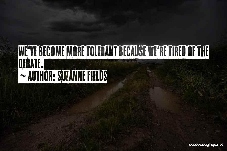 Suzanne Fields Quotes: We've Become More Tolerant Because We're Tired Of The Debate.