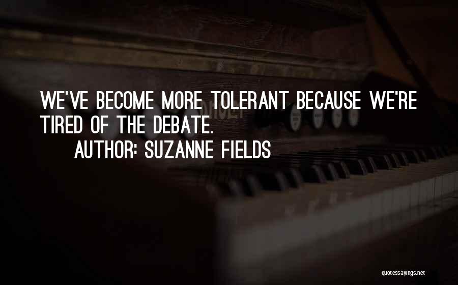 Suzanne Fields Quotes: We've Become More Tolerant Because We're Tired Of The Debate.