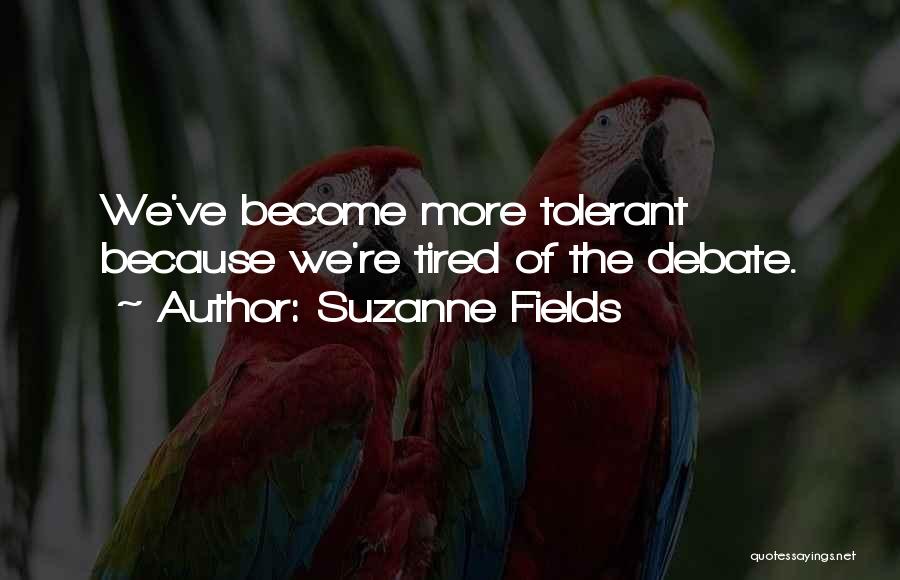 Suzanne Fields Quotes: We've Become More Tolerant Because We're Tired Of The Debate.