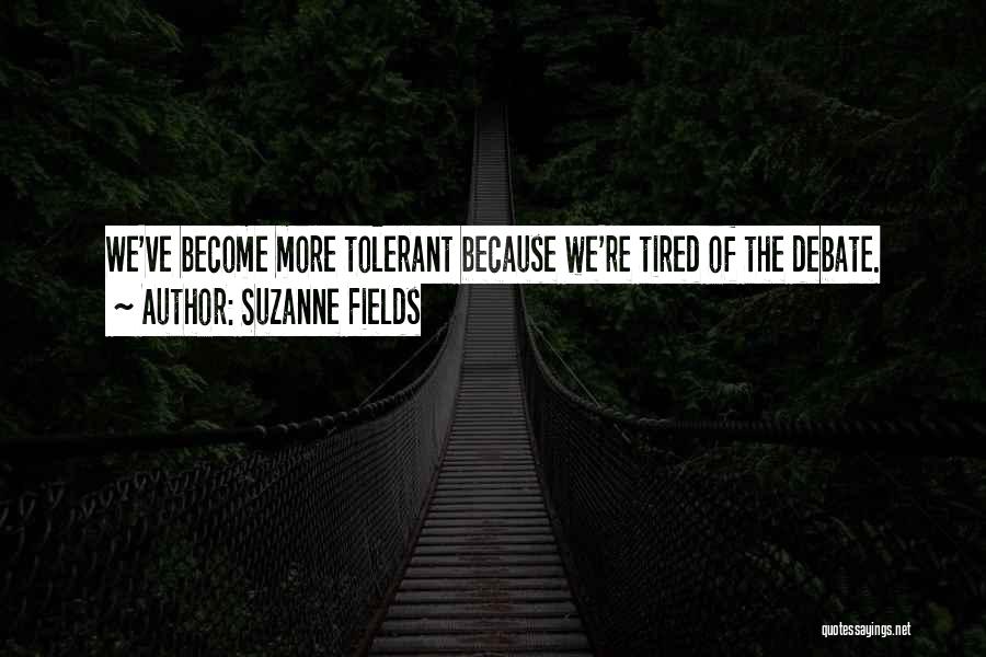 Suzanne Fields Quotes: We've Become More Tolerant Because We're Tired Of The Debate.