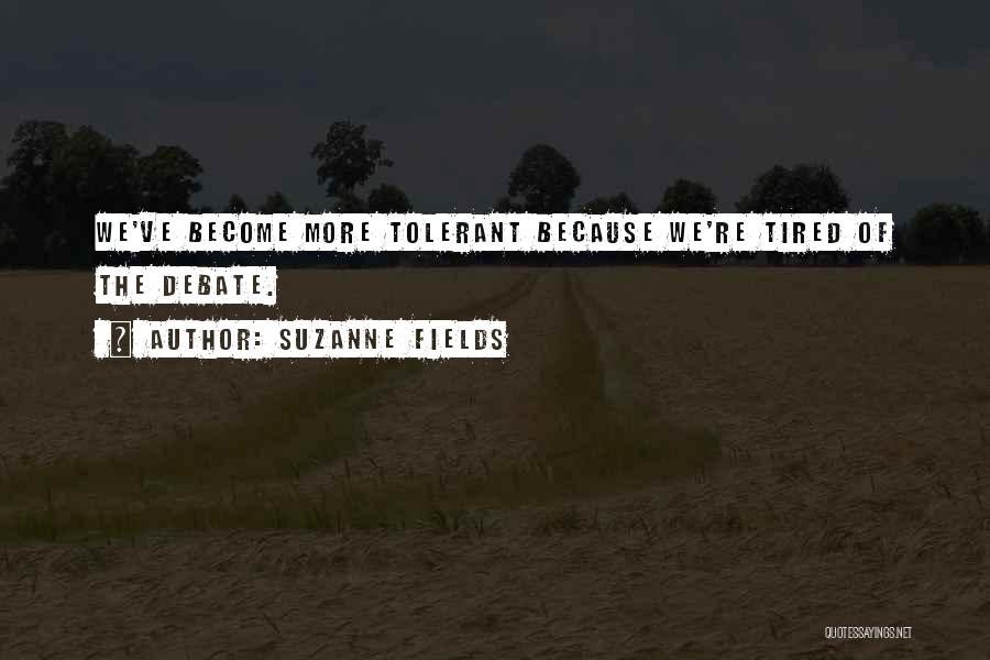Suzanne Fields Quotes: We've Become More Tolerant Because We're Tired Of The Debate.