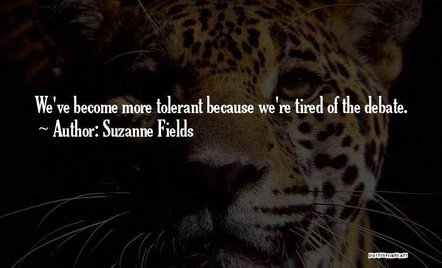 Suzanne Fields Quotes: We've Become More Tolerant Because We're Tired Of The Debate.