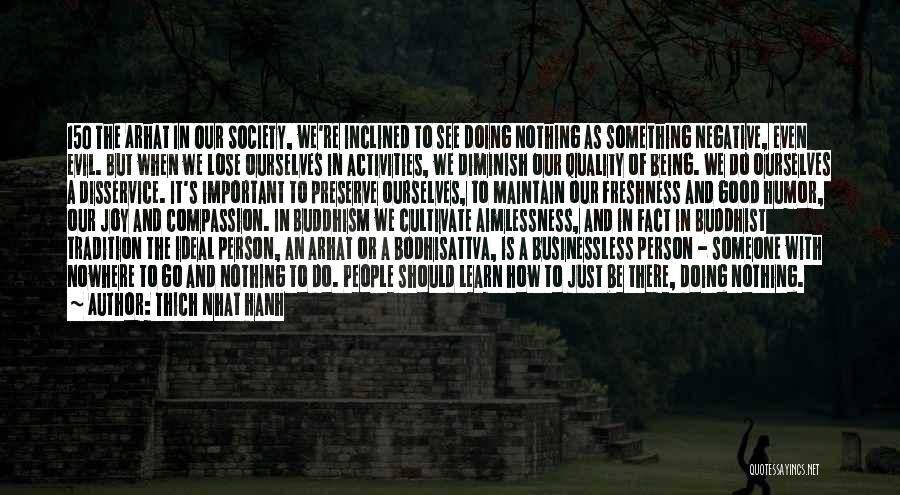 Thich Nhat Hanh Quotes: 150 The Arhat In Our Society, We're Inclined To See Doing Nothing As Something Negative, Even Evil. But When We