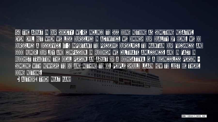 Thich Nhat Hanh Quotes: 150 The Arhat In Our Society, We're Inclined To See Doing Nothing As Something Negative, Even Evil. But When We