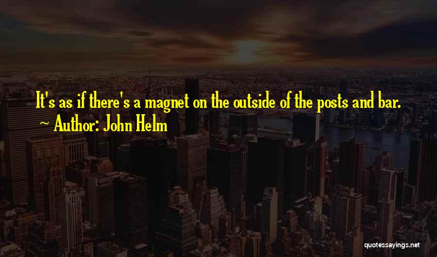 John Helm Quotes: It's As If There's A Magnet On The Outside Of The Posts And Bar.