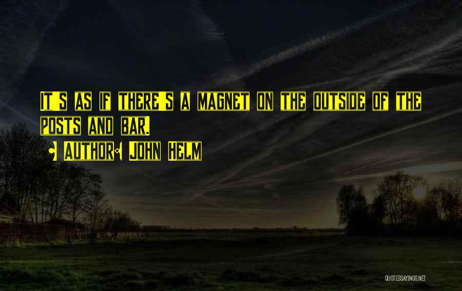 John Helm Quotes: It's As If There's A Magnet On The Outside Of The Posts And Bar.