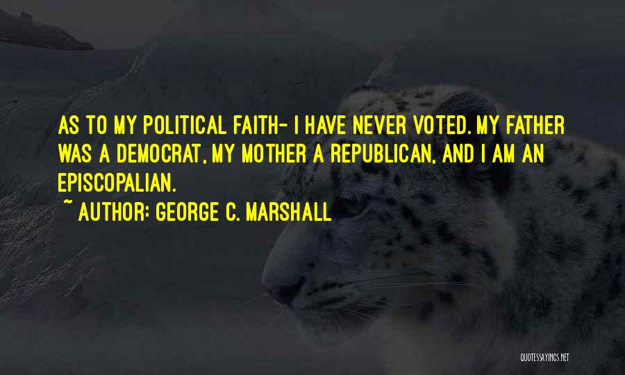 George C. Marshall Quotes: As To My Political Faith- I Have Never Voted. My Father Was A Democrat, My Mother A Republican, And I