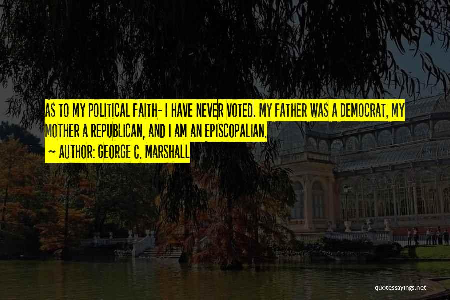 George C. Marshall Quotes: As To My Political Faith- I Have Never Voted. My Father Was A Democrat, My Mother A Republican, And I