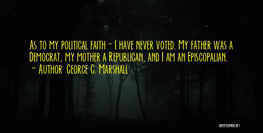 George C. Marshall Quotes: As To My Political Faith- I Have Never Voted. My Father Was A Democrat, My Mother A Republican, And I