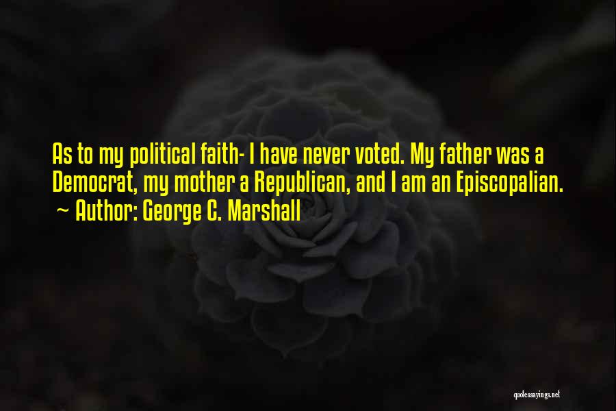 George C. Marshall Quotes: As To My Political Faith- I Have Never Voted. My Father Was A Democrat, My Mother A Republican, And I