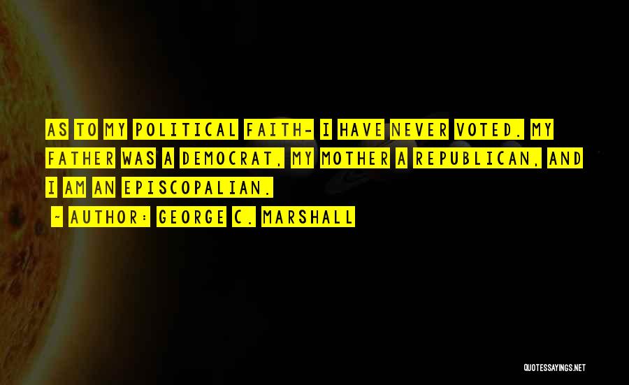 George C. Marshall Quotes: As To My Political Faith- I Have Never Voted. My Father Was A Democrat, My Mother A Republican, And I