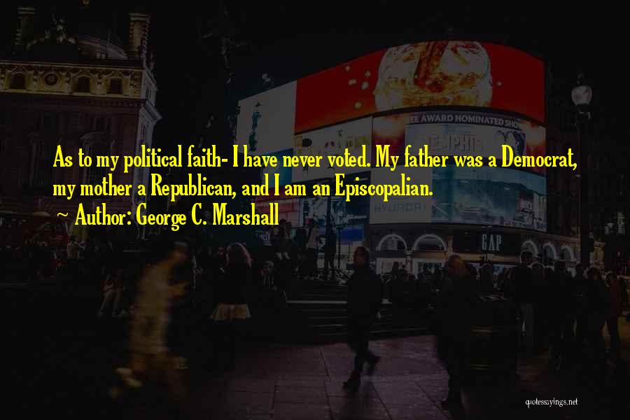 George C. Marshall Quotes: As To My Political Faith- I Have Never Voted. My Father Was A Democrat, My Mother A Republican, And I