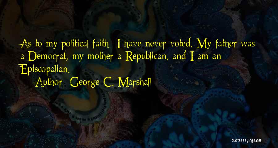 George C. Marshall Quotes: As To My Political Faith- I Have Never Voted. My Father Was A Democrat, My Mother A Republican, And I
