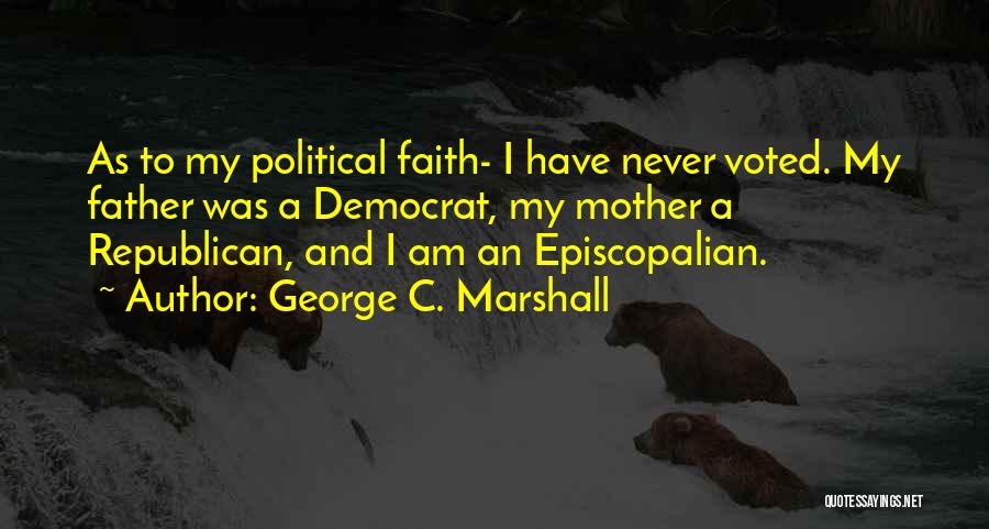 George C. Marshall Quotes: As To My Political Faith- I Have Never Voted. My Father Was A Democrat, My Mother A Republican, And I