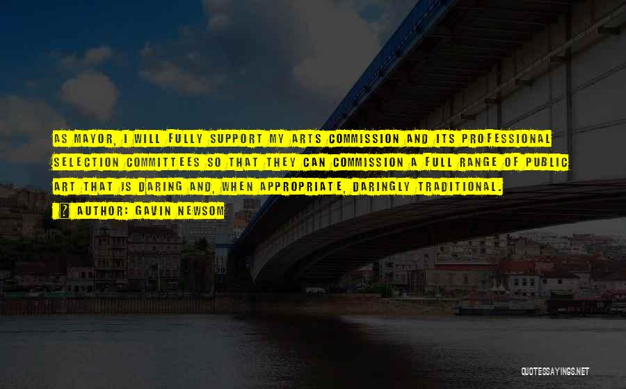 Gavin Newsom Quotes: As Mayor, I Will Fully Support My Arts Commission And Its Professional Selection Committees So That They Can Commission A