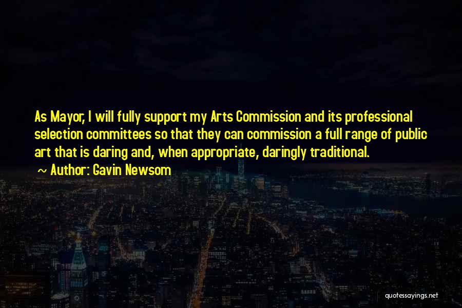 Gavin Newsom Quotes: As Mayor, I Will Fully Support My Arts Commission And Its Professional Selection Committees So That They Can Commission A