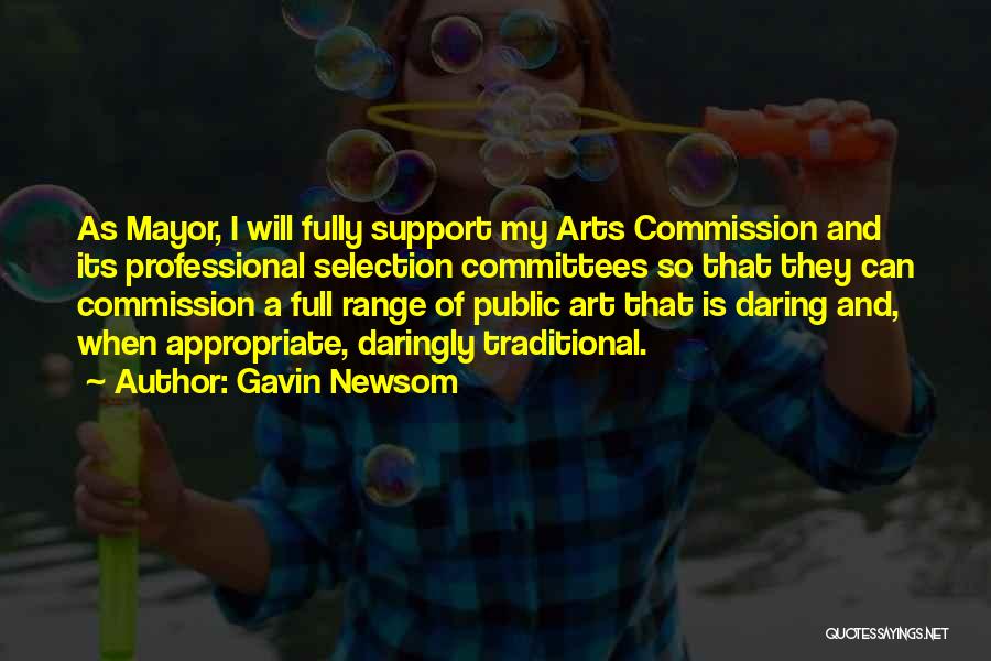 Gavin Newsom Quotes: As Mayor, I Will Fully Support My Arts Commission And Its Professional Selection Committees So That They Can Commission A