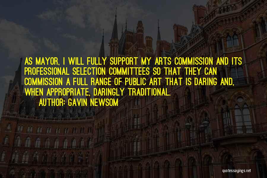 Gavin Newsom Quotes: As Mayor, I Will Fully Support My Arts Commission And Its Professional Selection Committees So That They Can Commission A