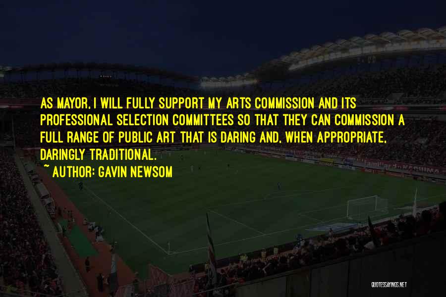 Gavin Newsom Quotes: As Mayor, I Will Fully Support My Arts Commission And Its Professional Selection Committees So That They Can Commission A