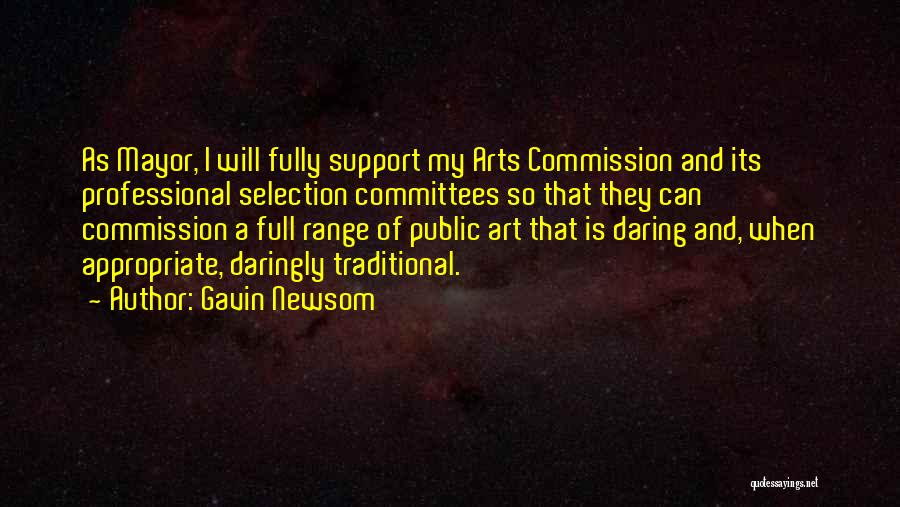 Gavin Newsom Quotes: As Mayor, I Will Fully Support My Arts Commission And Its Professional Selection Committees So That They Can Commission A