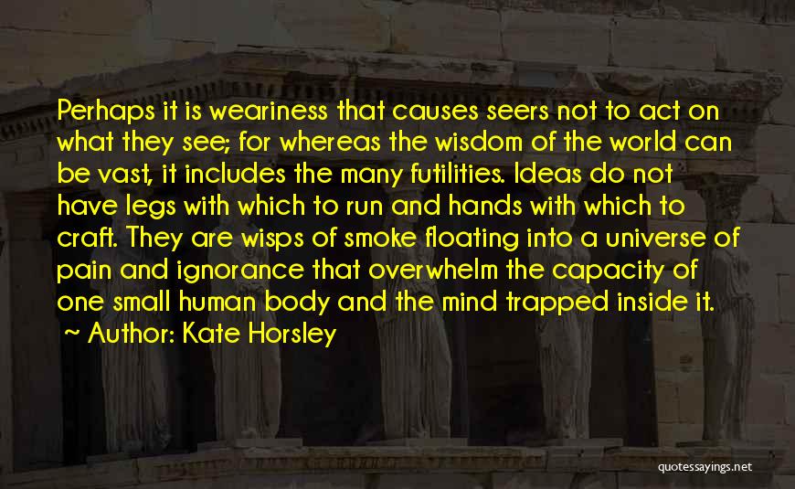 Kate Horsley Quotes: Perhaps It Is Weariness That Causes Seers Not To Act On What They See; For Whereas The Wisdom Of The