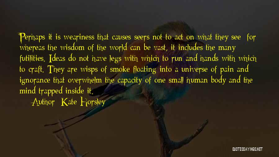 Kate Horsley Quotes: Perhaps It Is Weariness That Causes Seers Not To Act On What They See; For Whereas The Wisdom Of The