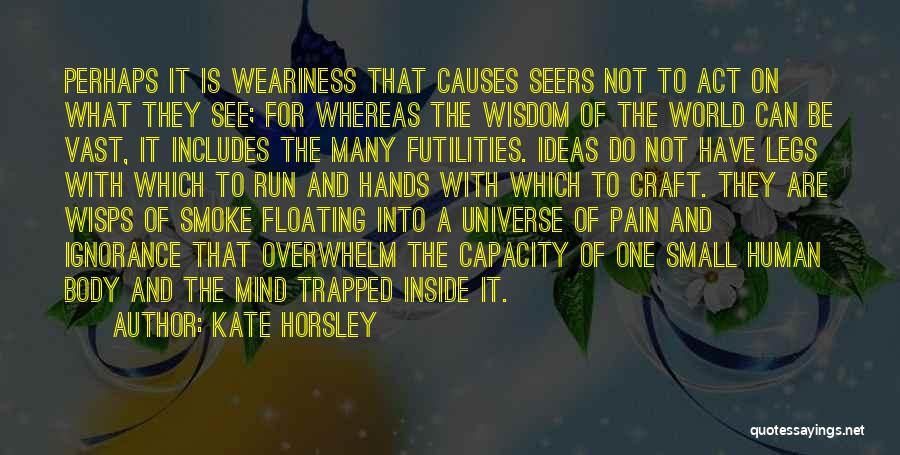 Kate Horsley Quotes: Perhaps It Is Weariness That Causes Seers Not To Act On What They See; For Whereas The Wisdom Of The