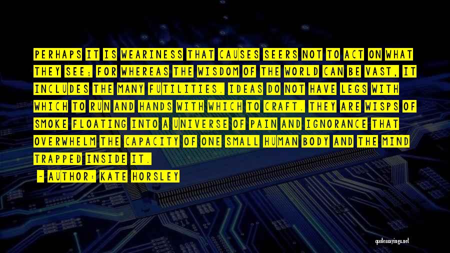 Kate Horsley Quotes: Perhaps It Is Weariness That Causes Seers Not To Act On What They See; For Whereas The Wisdom Of The