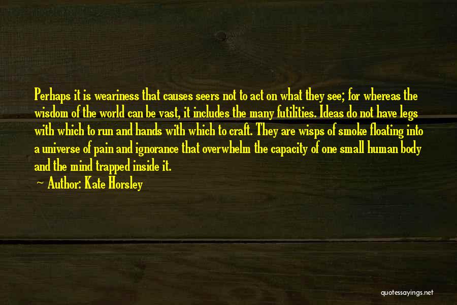 Kate Horsley Quotes: Perhaps It Is Weariness That Causes Seers Not To Act On What They See; For Whereas The Wisdom Of The