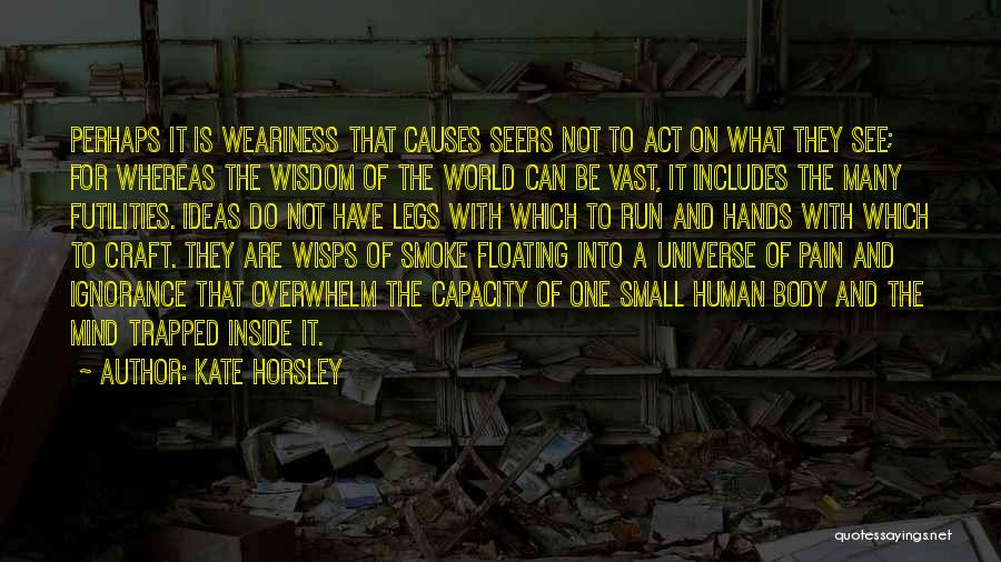 Kate Horsley Quotes: Perhaps It Is Weariness That Causes Seers Not To Act On What They See; For Whereas The Wisdom Of The