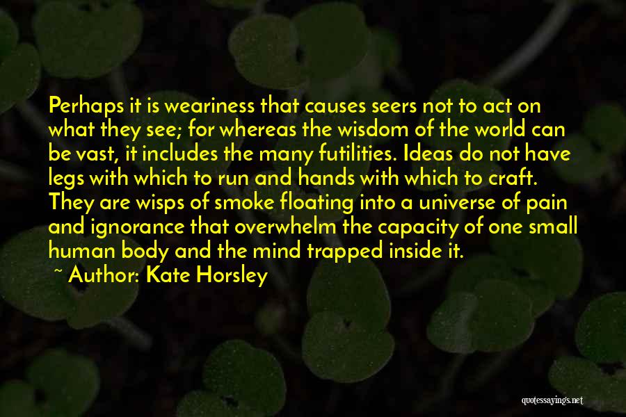 Kate Horsley Quotes: Perhaps It Is Weariness That Causes Seers Not To Act On What They See; For Whereas The Wisdom Of The