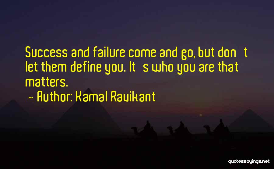 Kamal Ravikant Quotes: Success And Failure Come And Go, But Don't Let Them Define You. It's Who You Are That Matters.