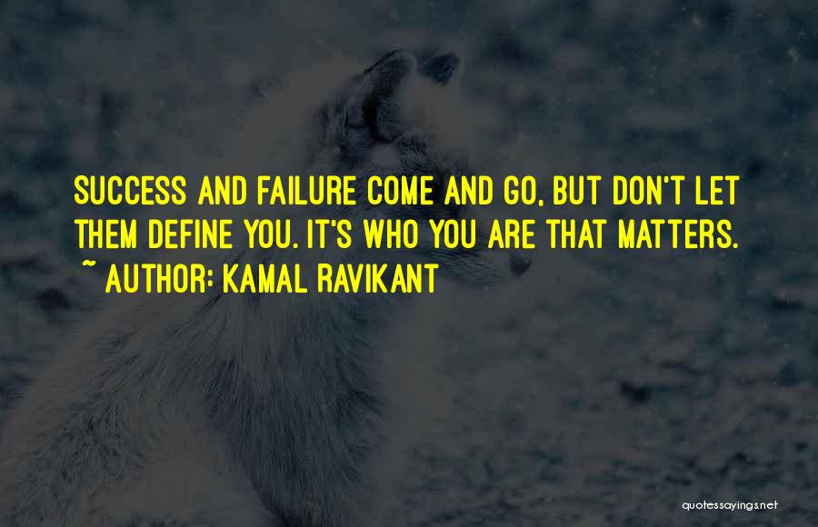 Kamal Ravikant Quotes: Success And Failure Come And Go, But Don't Let Them Define You. It's Who You Are That Matters.