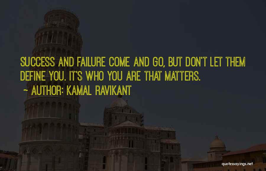 Kamal Ravikant Quotes: Success And Failure Come And Go, But Don't Let Them Define You. It's Who You Are That Matters.