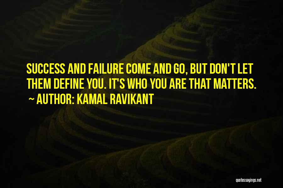 Kamal Ravikant Quotes: Success And Failure Come And Go, But Don't Let Them Define You. It's Who You Are That Matters.