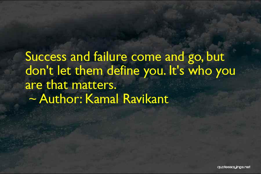 Kamal Ravikant Quotes: Success And Failure Come And Go, But Don't Let Them Define You. It's Who You Are That Matters.