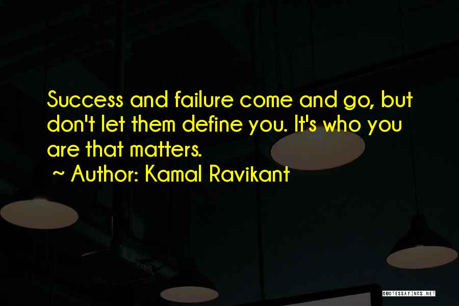 Kamal Ravikant Quotes: Success And Failure Come And Go, But Don't Let Them Define You. It's Who You Are That Matters.