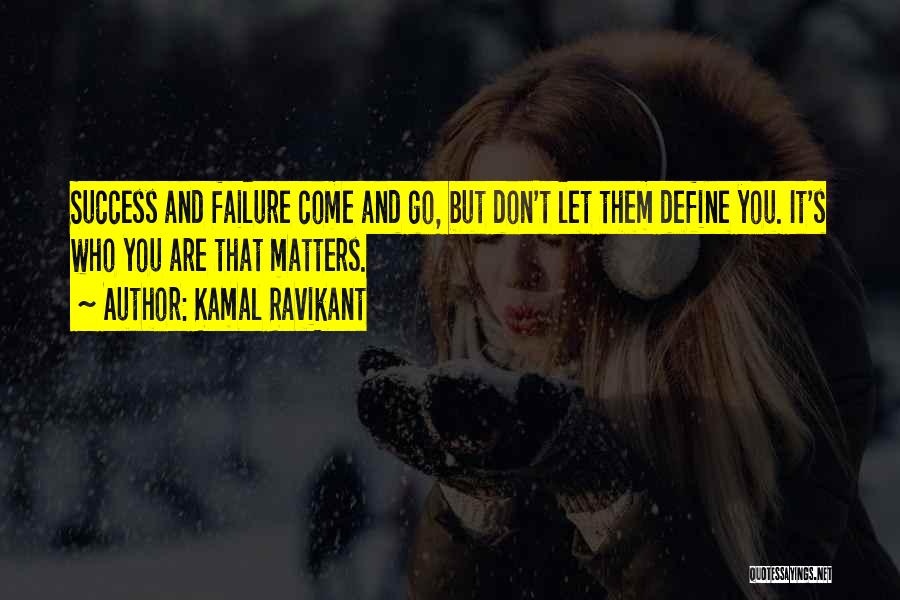 Kamal Ravikant Quotes: Success And Failure Come And Go, But Don't Let Them Define You. It's Who You Are That Matters.