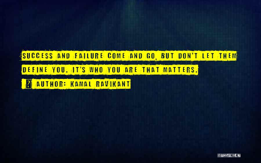 Kamal Ravikant Quotes: Success And Failure Come And Go, But Don't Let Them Define You. It's Who You Are That Matters.