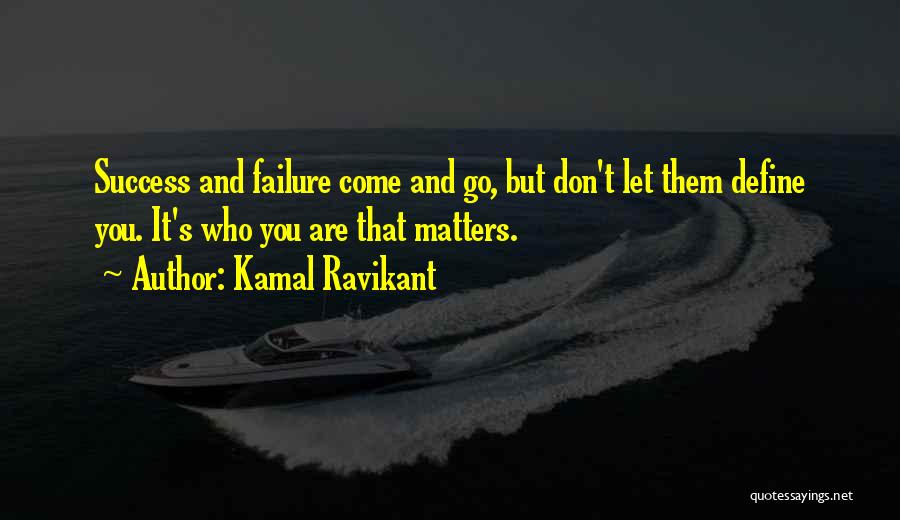 Kamal Ravikant Quotes: Success And Failure Come And Go, But Don't Let Them Define You. It's Who You Are That Matters.